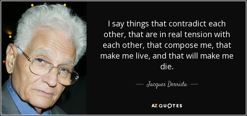 I say things that contradict each other, that are in real tension with each other, that compose me, that make me live, and that will make me die. - Jacques Derrida