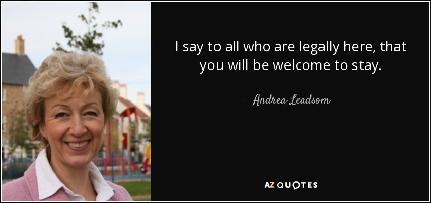I say to all who are legally here, that you will be welcome to stay. - Andrea Leadsom
