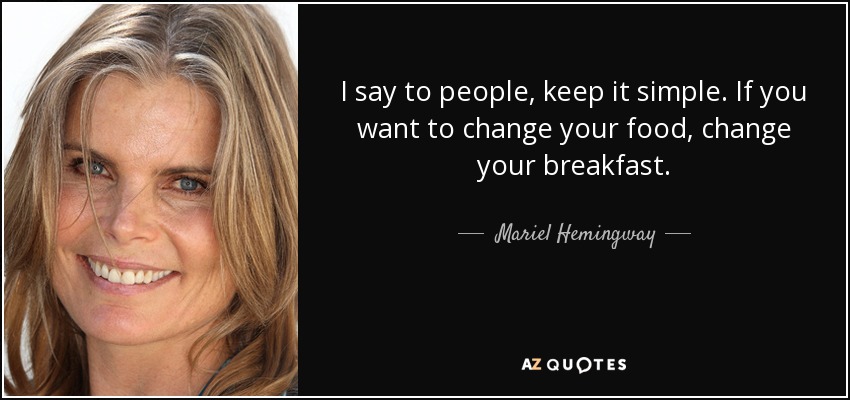I say to people, keep it simple. If you want to change your food, change your breakfast. - Mariel Hemingway
