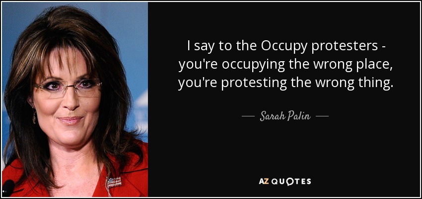 I say to the Occupy protesters - you're occupying the wrong place, you're protesting the wrong thing. - Sarah Palin