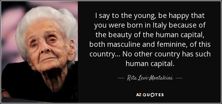 I say to the young, be happy that you were born in Italy because of the beauty of the human capital, both masculine and feminine, of this country... No other country has such human capital. - Rita Levi-Montalcini