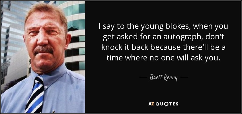 I say to the young blokes, when you get asked for an autograph, don't knock it back because there'll be a time where no one will ask you. - Brett Kenny