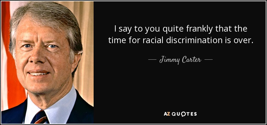 I say to you quite frankly that the time for racial discrimination is over. - Jimmy Carter