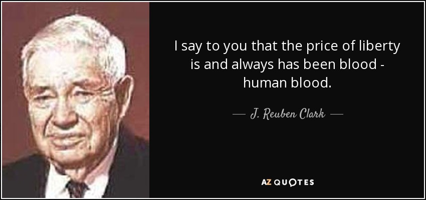 I say to you that the price of liberty is and always has been blood - human blood. - J. Reuben Clark