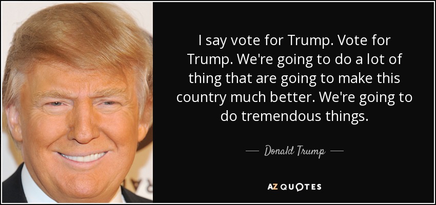 I say vote for Trump. Vote for Trump. We're going to do a lot of thing that are going to make this country much better. We're going to do tremendous things. - Donald Trump