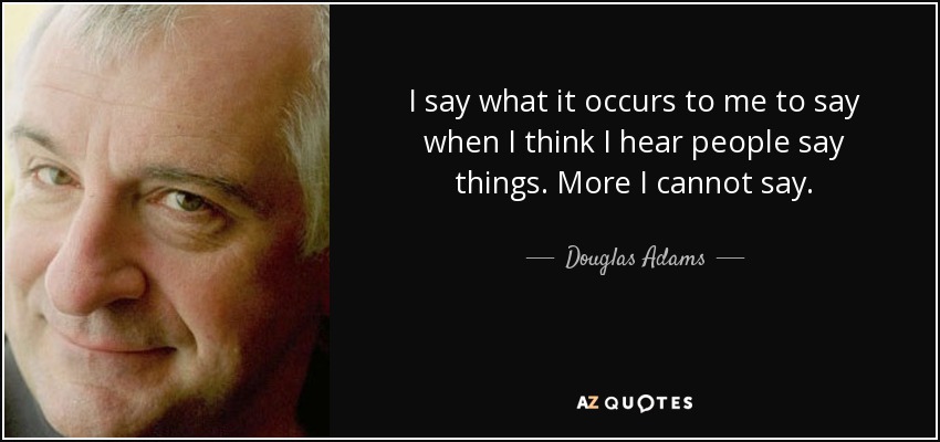 I say what it occurs to me to say when I think I hear people say things. More I cannot say. - Douglas Adams