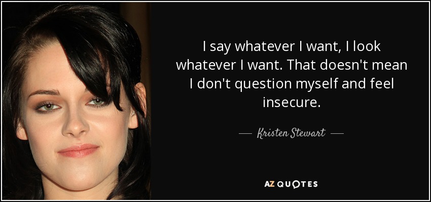 I say whatever I want, I look whatever I want. That doesn't mean I don't question myself and feel insecure. - Kristen Stewart