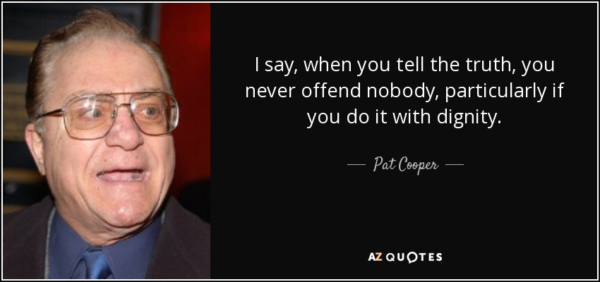 I say, when you tell the truth, you never offend nobody, particularly if you do it with dignity. - Pat Cooper