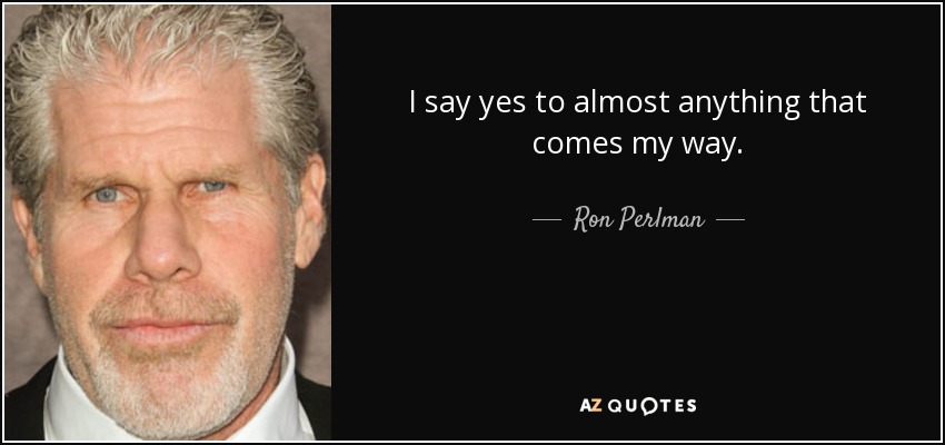 I say yes to almost anything that comes my way. - Ron Perlman