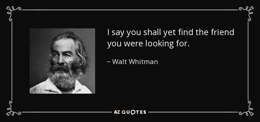 I say you shall yet find the friend you were looking for. - Walt Whitman