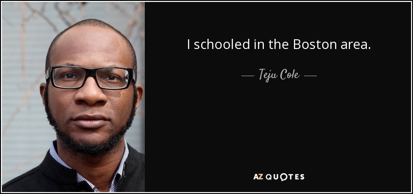 I schooled in the Boston area. - Teju Cole