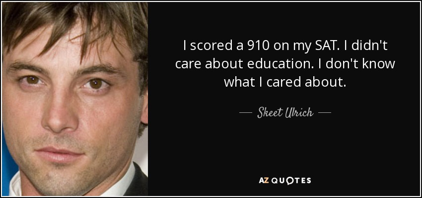I scored a 910 on my SAT. I didn't care about education. I don't know what I cared about. - Skeet Ulrich