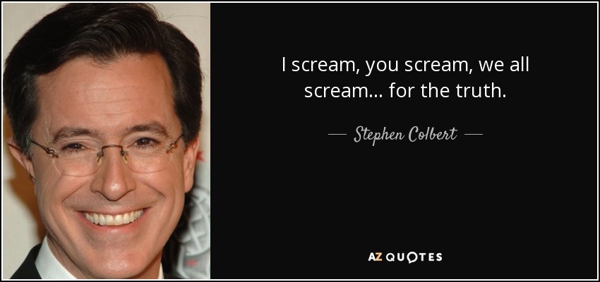 I scream, you scream, we all scream... for the truth. - Stephen Colbert