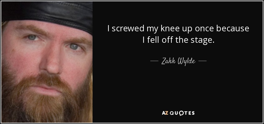 I screwed my knee up once because I fell off the stage. - Zakk Wylde