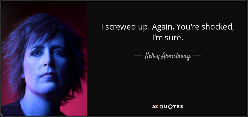 I screwed up. Again. You're shocked, I'm sure. - Kelley Armstrong