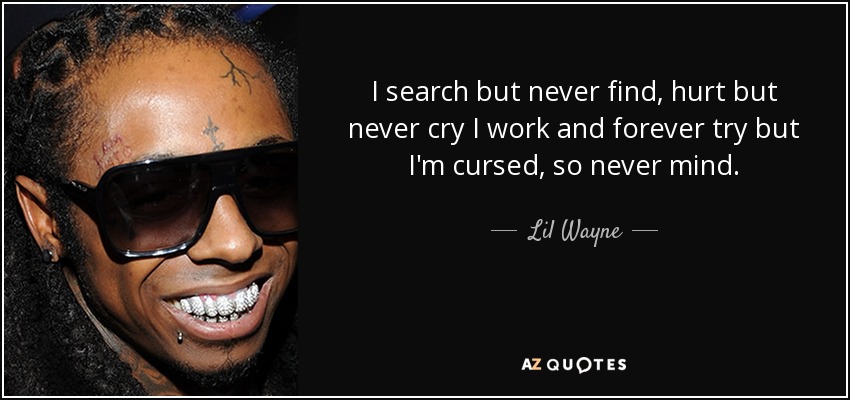 I search but never find, hurt but never cry I work and forever try but I'm cursed, so never mind. - Lil Wayne