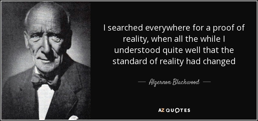 I searched everywhere for a proof of reality, when all the while I understood quite well that the standard of reality had changed - Algernon Blackwood