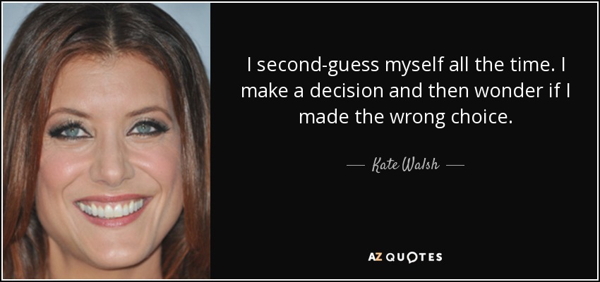 I second-guess myself all the time. I make a decision and then wonder if I made the wrong choice. - Kate Walsh