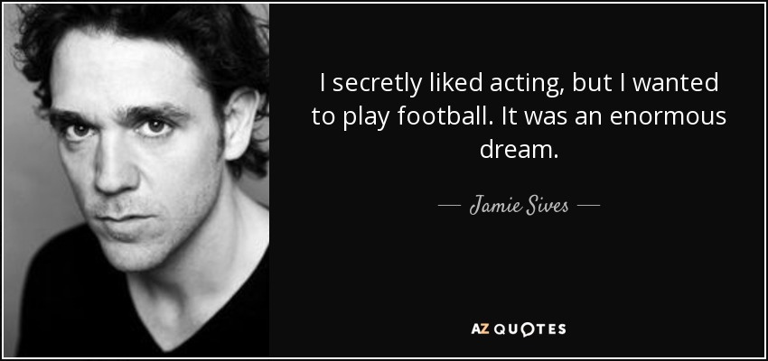 I secretly liked acting, but I wanted to play football. It was an enormous dream. - Jamie Sives