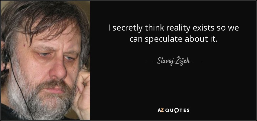 I secretly think reality exists so we can speculate about it. - Slavoj Žižek