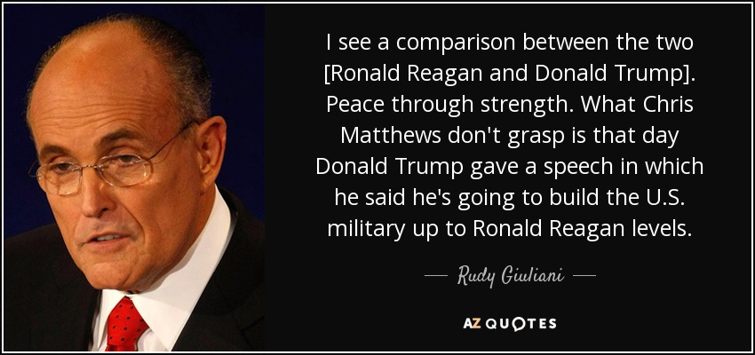 I see a comparison between the two [Ronald Reagan and Donald Trump]. Peace through strength. What Chris Matthews don't grasp is that day Donald Trump gave a speech in which he said he's going to build the U.S. military up to Ronald Reagan levels. - Rudy Giuliani
