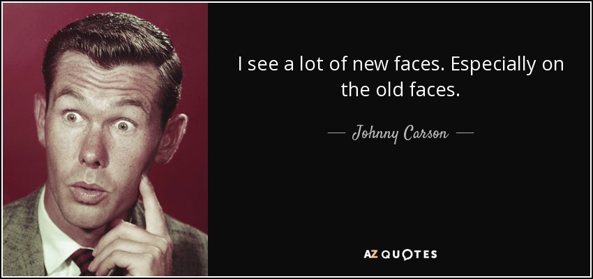I see a lot of new faces. Especially on the old faces. - Johnny Carson