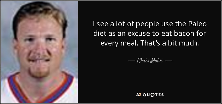 I see a lot of people use the Paleo diet as an excuse to eat bacon for every meal. That's a bit much. - Chris Mohr