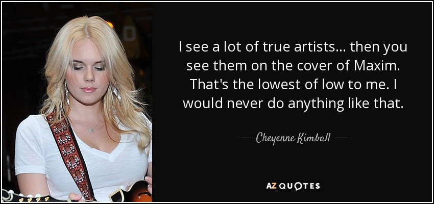I see a lot of true artists... then you see them on the cover of Maxim. That's the lowest of low to me. I would never do anything like that. - Cheyenne Kimball