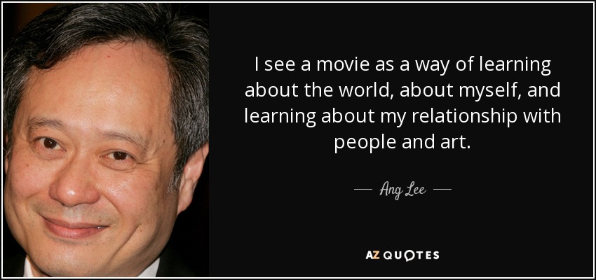 I see a movie as a way of learning about the world, about myself, and learning about my relationship with people and art. - Ang Lee