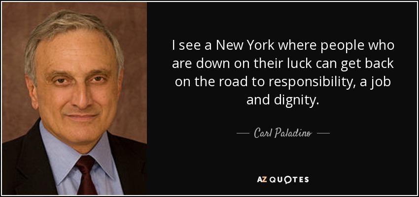 I see a New York where people who are down on their luck can get back on the road to responsibility, a job and dignity. - Carl Paladino