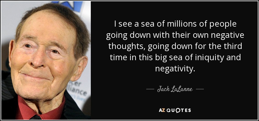 I see a sea of millions of people going down with their own negative thoughts, going down for the third time in this big sea of iniquity and negativity. - Jack LaLanne