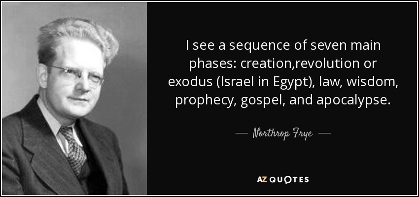I see a sequence of seven main phases: creation,revolution or exodus (Israel in Egypt), law, wisdom, prophecy, gospel, and apocalypse. - Northrop Frye