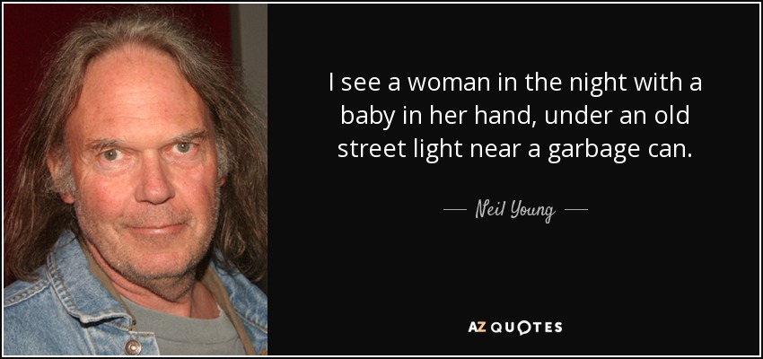 I see a woman in the night with a baby in her hand, under an old street light near a garbage can. - Neil Young