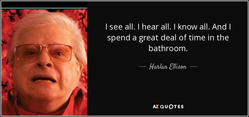 I see all. I hear all. I know all. And I spend a great deal of time in the bathroom. - Harlan Ellison