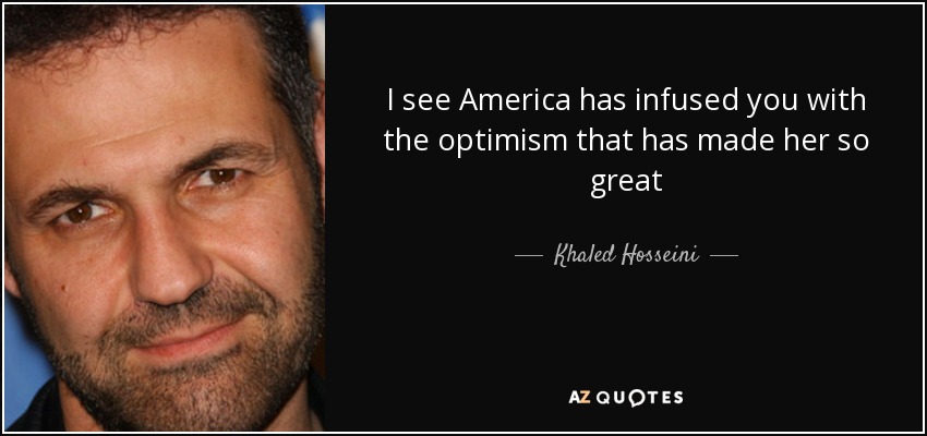 I see America has infused you with the optimism that has made her so great - Khaled Hosseini