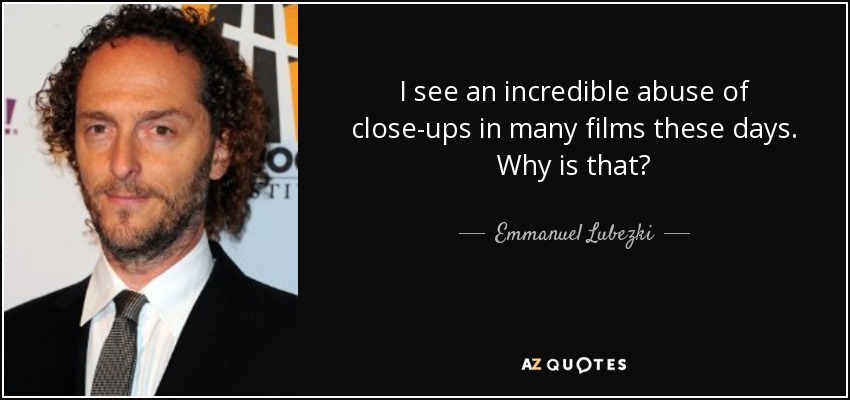 I see an incredible abuse of close-ups in many films these days. Why is that? - Emmanuel Lubezki