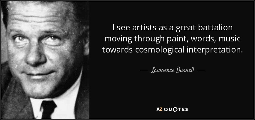 I see artists as a great battalion moving through paint, words, music towards cosmological interpretation. - Lawrence Durrell