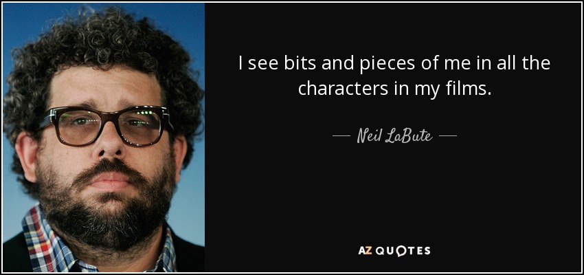 I see bits and pieces of me in all the characters in my films. - Neil LaBute