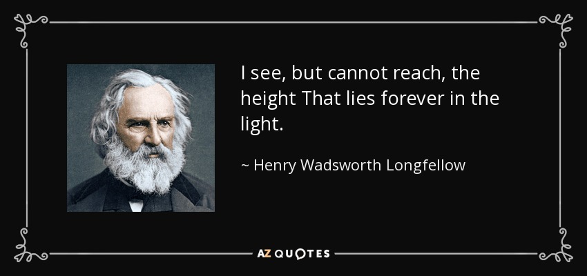 I see, but cannot reach, the height That lies forever in the light. - Henry Wadsworth Longfellow