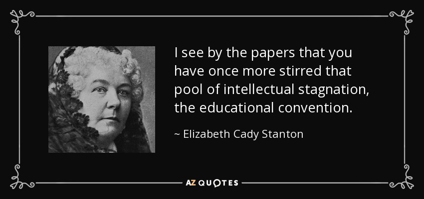 I see by the papers that you have once more stirred that pool of intellectual stagnation, the educational convention. - Elizabeth Cady Stanton