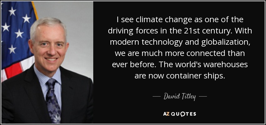 I see climate change as one of the driving forces in the 21st century. With modern technology and globalization, we are much more connected than ever before. The world's warehouses are now container ships. - David Titley