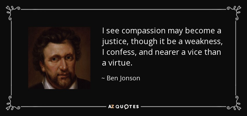 I see compassion may become a justice, though it be a weakness, I confess, and nearer a vice than a virtue. - Ben Jonson