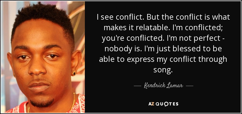 I see conflict. But the conflict is what makes it relatable. I'm conflicted; you're conflicted. I'm not perfect - nobody is. I'm just blessed to be able to express my conflict through song. - Kendrick Lamar