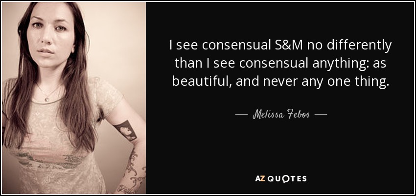 I see consensual S&M no differently than I see consensual anything: as beautiful, and never any one thing. - Melissa Febos