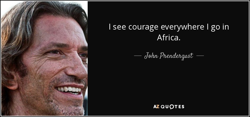 I see courage everywhere I go in Africa. - John Prendergast