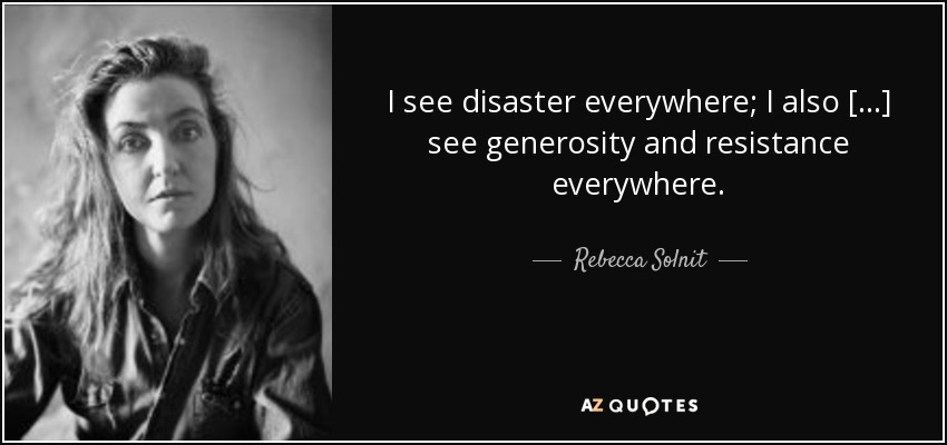I see disaster everywhere; I also […] see generosity and resistance everywhere. - Rebecca Solnit