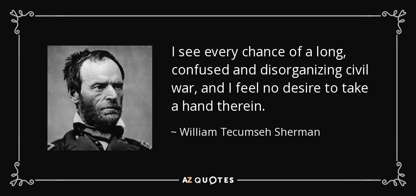 I see every chance of a long, confused and disorganizing civil war, and I feel no desire to take a hand therein. - William Tecumseh Sherman