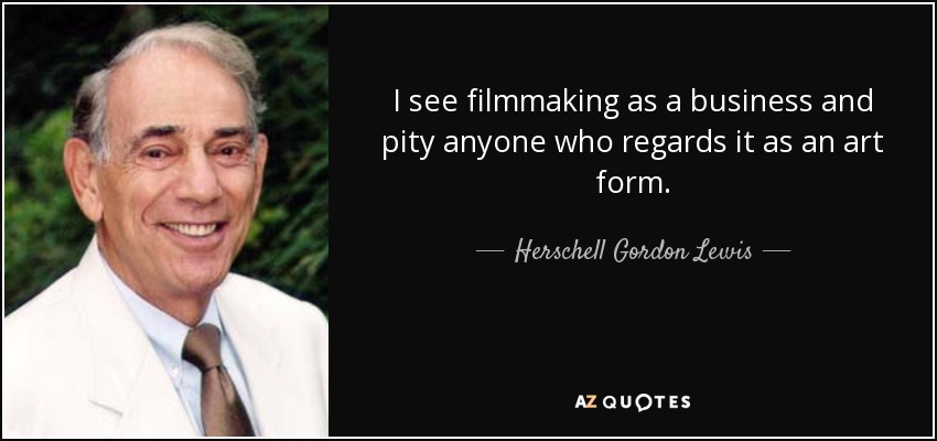 I see filmmaking as a business and pity anyone who regards it as an art form. - Herschell Gordon Lewis