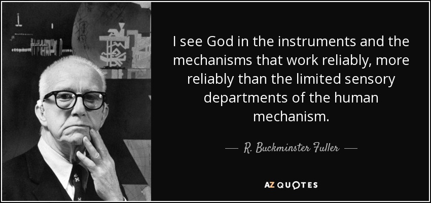 I see God in the instruments and the mechanisms that work reliably, more reliably than the limited sensory departments of the human mechanism. - R. Buckminster Fuller