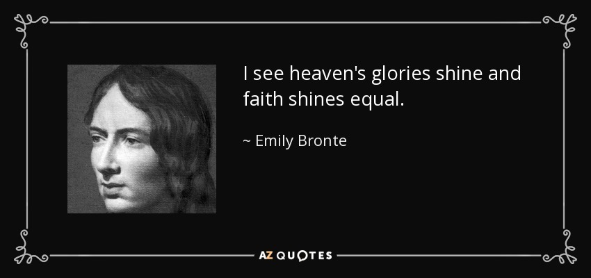 I see heaven's glories shine and faith shines equal. - Emily Bronte